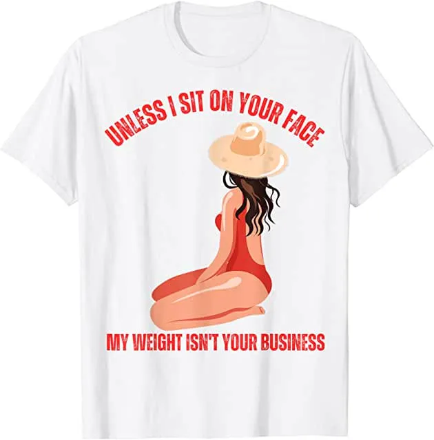 Unless I'm sitting on your face; my weight is none of your business. Unless I sit on your face' my weight isn't is not your business Unisex T-shirt